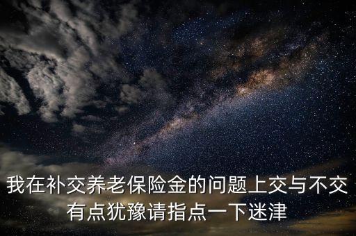 我在補交養(yǎng)老保險金的問題上交與不交有點猶豫請指點一下迷津