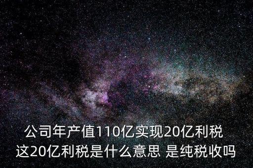 實(shí)現(xiàn)利稅是什么意思，公司年產(chǎn)值110億實(shí)現(xiàn)20億利稅 這20億利稅是什么意思 是純稅收嗎
