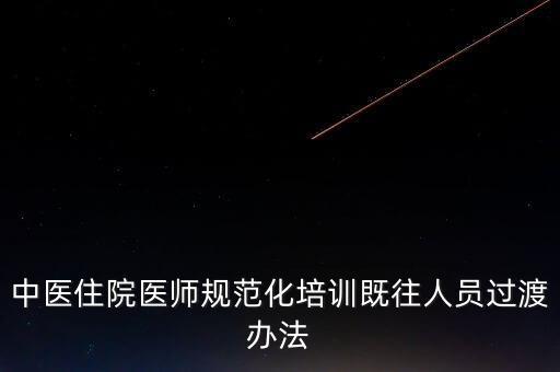 中醫(yī)住院醫(yī)師規(guī)范化培訓(xùn)既往人員過渡辦法