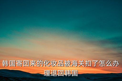 韓國退貨找什么部門，韓國郵ems被海關扣了退運怎么辦理