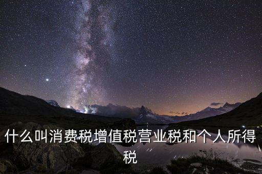 什么叫消費(fèi)稅增值稅營(yíng)業(yè)稅和個(gè)人所得稅