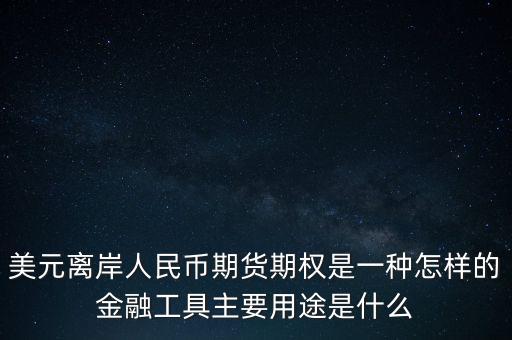 離岸人民幣有什么作用，美元離岸人民幣期貨期權(quán)是一種怎樣的金融工具主要用途是什么