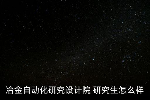 冶金自動化研究設(shè)計院 研究生怎么樣
