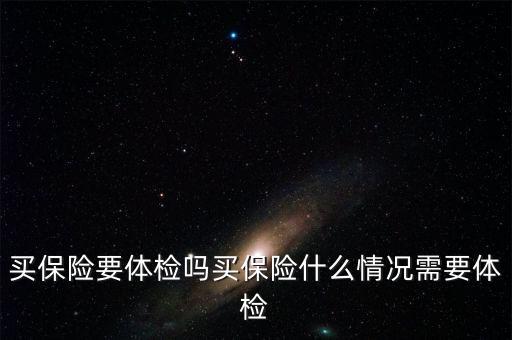 買保險(xiǎn)什么情況要體檢，買保險(xiǎn)要體檢嗎買保險(xiǎn)什么情況需要體檢