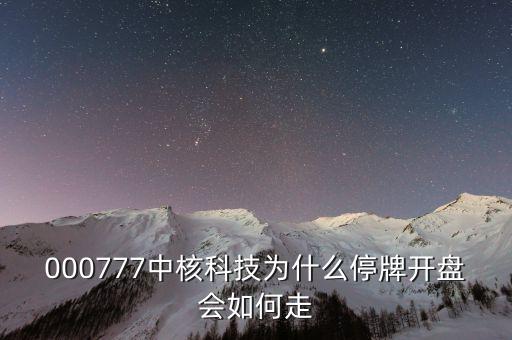 中核科技什么時候復牌，000777中核科技為什么停牌開盤會如何走