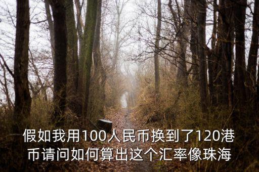 港幣上的承董事會命什么意思，假如我用100人民幣換到了120港幣請問如何算出這個匯率像珠海
