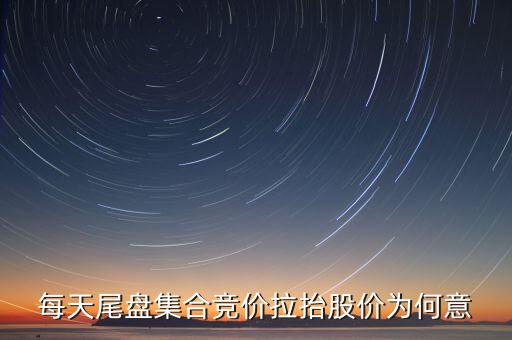 尾盤集合競價(jià)拉升意味著什么，每天尾盤集合競價(jià)拉抬股價(jià)為何意