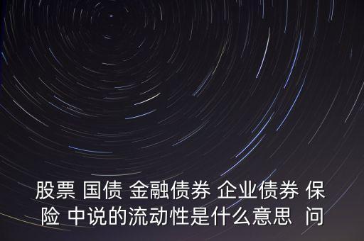 股票 國債 金融債券 企業(yè)債券 保險(xiǎn) 中說的流動(dòng)性是什么意思  問