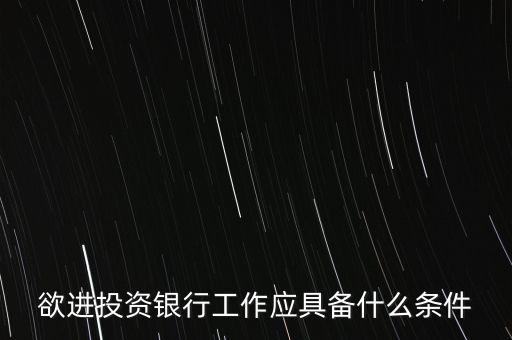 什么樣的人進投行，欲進投資銀行工作應(yīng)具備什么條件