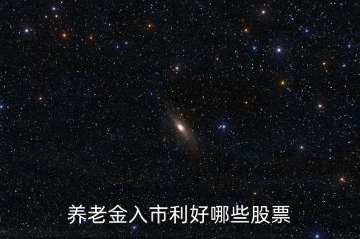 養(yǎng)老金入市買什么股，養(yǎng)老金入市利好哪些股票
