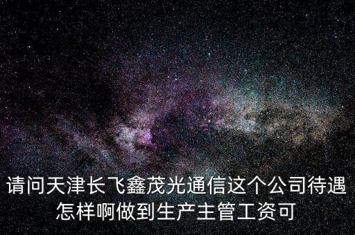 請(qǐng)問(wèn)天津長(zhǎng)飛鑫茂光通信這個(gè)公司待遇怎樣啊做到生產(chǎn)主管工資可