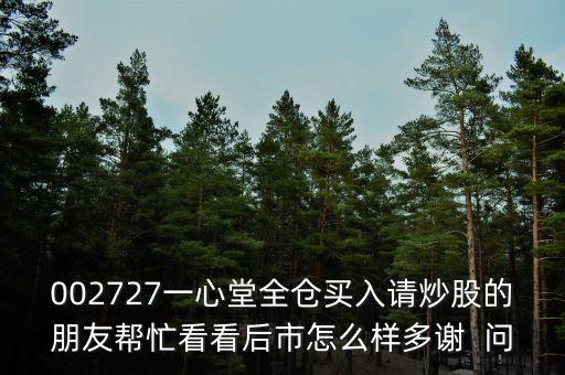 一心堂股票有什么炒，002727一心堂全倉(cāng)買(mǎi)入請(qǐng)炒股的朋友幫忙看看后市怎么樣多謝  問(wèn)