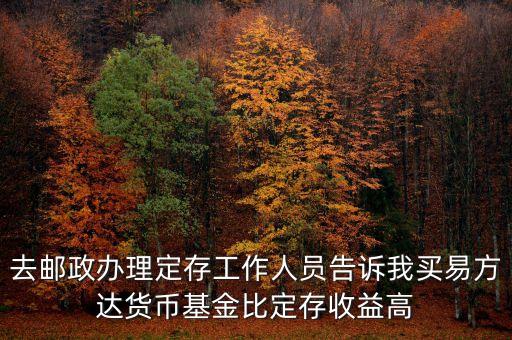 為什么易方達貨幣基金收益高，去郵政辦理定存工作人員告訴我買易方達貨幣基金比定存收益高
