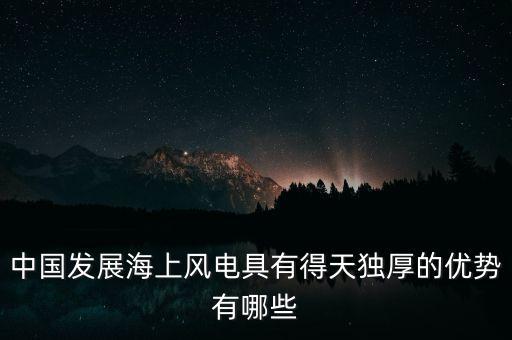 中國發(fā)展海上風電具有得天獨厚的優(yōu)勢有哪些