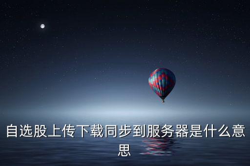 自選股上傳下載同步到服務(wù)器是什么意思