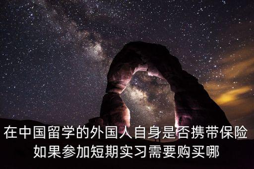 外國人在中國買什么保險(xiǎn)，在中國留學(xué)的外國人自身是否攜帶保險(xiǎn)如果參加短期實(shí)習(xí)需要購買哪