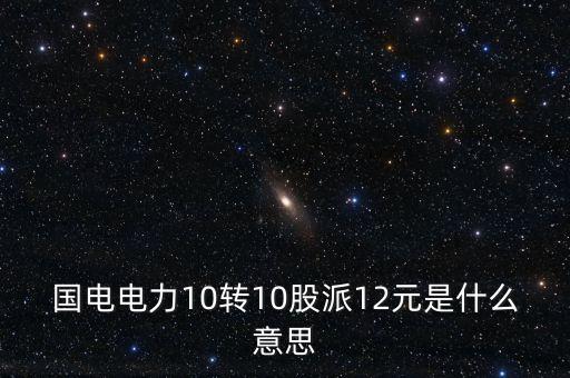 國(guó)電轉(zhuǎn)股什么意思，國(guó)電電力10轉(zhuǎn)10股派12元是什么意思