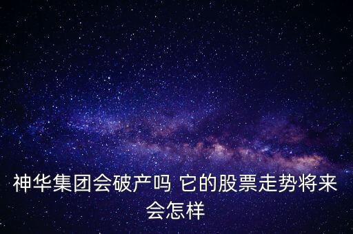 神華集團(tuán)會破產(chǎn)嗎 它的股票走勢將來會怎樣