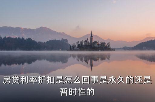 房貸利率折扣是怎么回事是永久的還是暫時性的