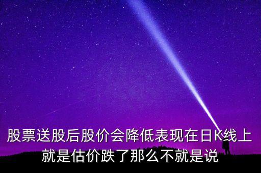 為什么k線股價(jià)去了一半，股票送股后股價(jià)會(huì)降低表現(xiàn)在日K線上就是估價(jià)跌了那么不就是說