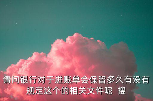 請問銀行對于進(jìn)賬單會保留多久有沒有規(guī)定這個的相關(guān)文件呢  搜