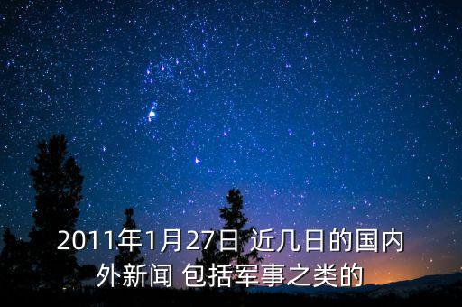 2011年1月27日 近幾日的國內(nèi)外新聞 包括軍事之類的