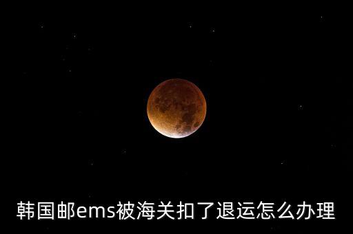 韓國郵ems被海關(guān)扣了退運(yùn)怎么辦理