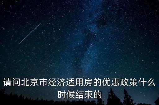 請問北京市經濟適用房的優(yōu)惠政策什么時候結束的