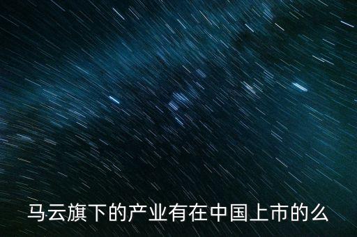 馬云旗下的產(chǎn)業(yè)有在中國(guó)上市的么