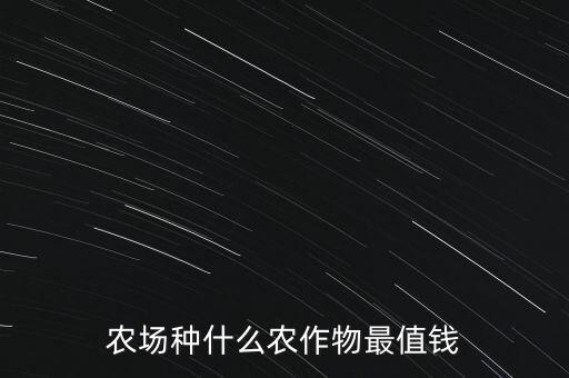 種植什么農(nóng)產(chǎn)品價(jià)值最高，現(xiàn)在什么農(nóng)業(yè)產(chǎn)品最值錢