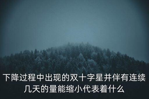 下降過程中出現(xiàn)的雙十字星并伴有連續(xù)幾天的量能縮小代表著什么