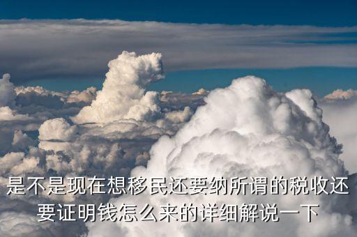 是不是現(xiàn)在想移民還要納所謂的稅收還要證明錢怎么來的詳細(xì)解說一下