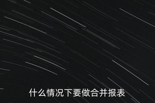 什么時候需要編制合并報表，什么情況下要做合并報表