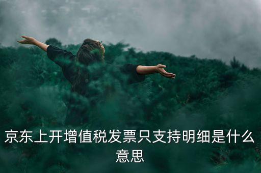 京東發(fā)票明細(xì)是什么，京東上開增值稅發(fā)票只支持明細(xì)是什么意思