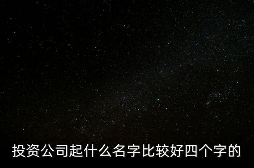 投資公司名字帶什么好，投資公司起什么名字比較好四個字的