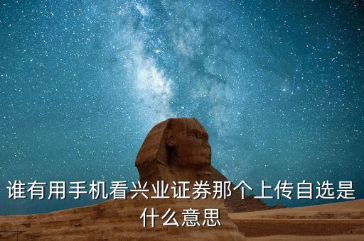 上傳自選股是什么意思，誰有用手機(jī)看興業(yè)證券那個(gè)上傳自選是什么意思