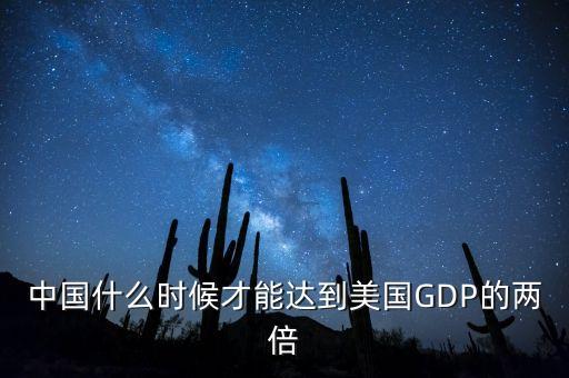 中國什么時候才能達到美國GDP的兩倍
