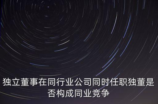 獨立董事在同行業(yè)公司同時任職獨董是否構(gòu)成同業(yè)競爭