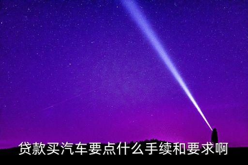 車怎么貸款要什么手續(xù)，貸款買汽車要點(diǎn)什么手續(xù)和要求啊