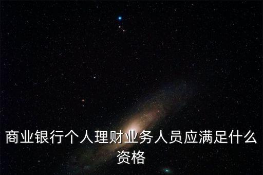 銀行銷售理財(cái)需要什么資格，商業(yè)銀行個(gè)人理財(cái)業(yè)務(wù)人員應(yīng)滿足什么資格