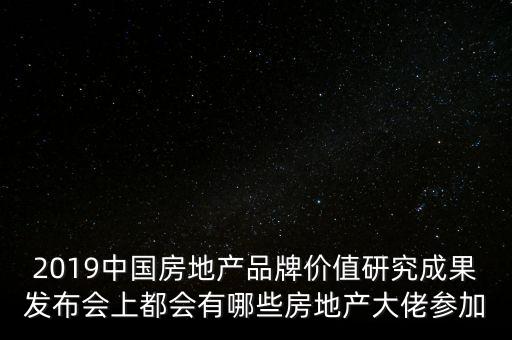 2019中國房地產(chǎn)品牌價(jià)值研究成果發(fā)布會上都會有哪些房地產(chǎn)大佬參加