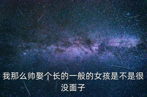 我那么帥娶個長的一般的女孩是不是很沒面子