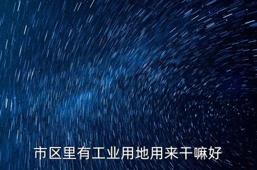 工業(yè)用地能做什么，市區(qū)里有工業(yè)用地用來(lái)干嘛好