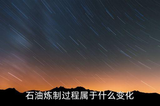 石油化工是什么變化，石油煉制過(guò)程屬于什么變化