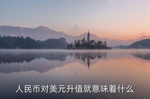 美元升值意味著什么，人民幣對(duì)美元升值就意味著什么