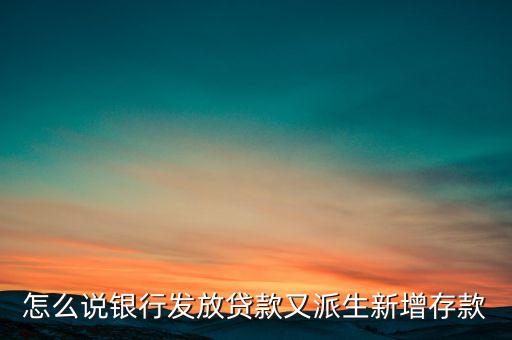 貸款為什么創(chuàng)造了存款，怎么說銀行發(fā)放貸款又派生新增存款