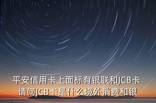 平安信用卡上面標有銀聯(lián)和JCB卡 請問JCB卡是什么境外消費和銀