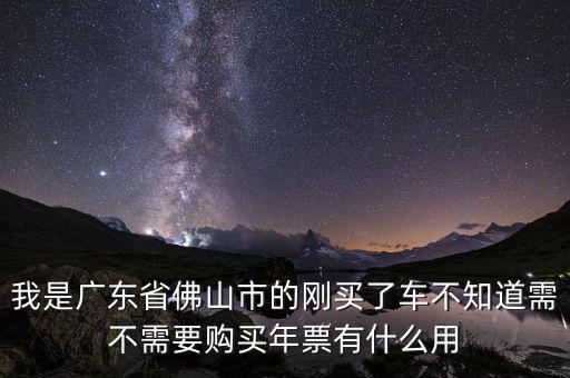 我是廣東省佛山市的剛買(mǎi)了車(chē)不知道需不需要購(gòu)買(mǎi)年票有什么用