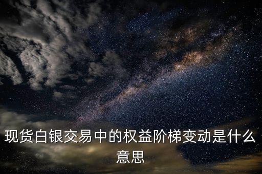 白銀交易里權(quán)益階梯分級(jí)是什么，現(xiàn)貨白銀交易中的權(quán)益階梯變動(dòng)是什么意思
