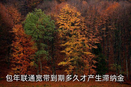 包年聯通寬帶到期多久才產生滯納金